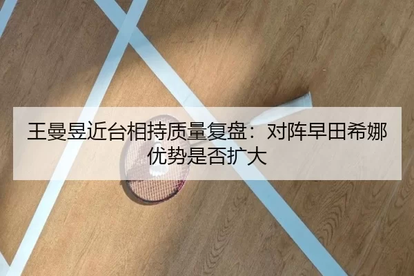 王曼昱近台相持质量复盘:对阵早田希娜优势是否扩大