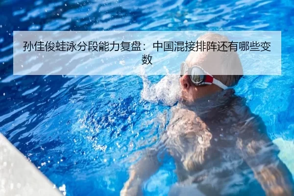 孙佳俊蛙泳分段能力复盘:中国混接排阵还有哪些变数