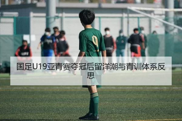国足U19亚青赛夺冠后留洋潮与青训体系反思